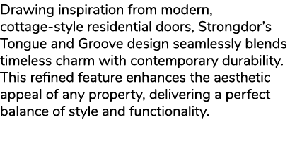 Drawing inspiration from modern, cottage style residential doors, Strongdor’s Tongue and Groove design seamlessly ble...