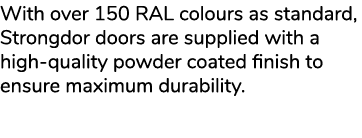 With over 150 RAL colours as standard, Strongdor doors are supplied with a high quality powder coated finish to ensur...