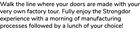Walk the line where your doors are made with your very own factory tour. Fully enjoy the Strongdor experience with a ...