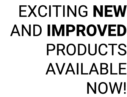 EXCITING NEW AND IMPROVED PRODUCTS AVAILABLE NOW! 