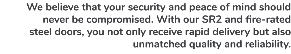 We believe that your security and peace of mind should never be compromised. With our SR2 and fire rated steel doors,...