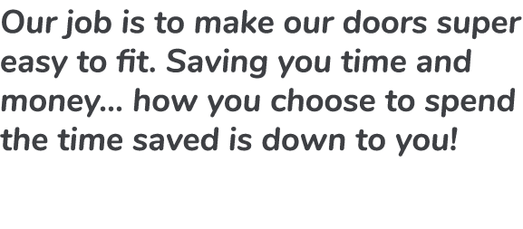 Our job is to make our doors super easy to fit. Saving you time and money… how you choose to spend the time saved is ...