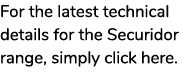 For the latest technical details for the Securidor range, simply click here.