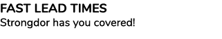 FAST LEAD TIMES Strongdor has you covered!