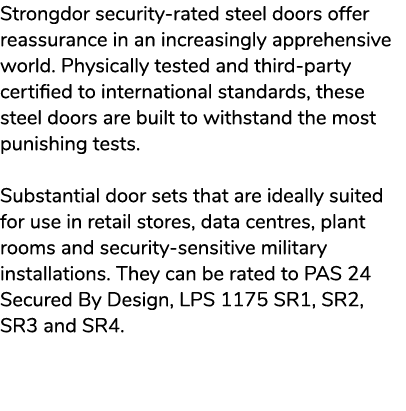 Strongdor security rated steel doors offer reassurance in an increasingly apprehensive world. Physically tested and t...