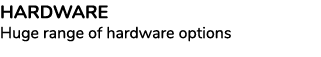HARDWARE Huge range of hardware options